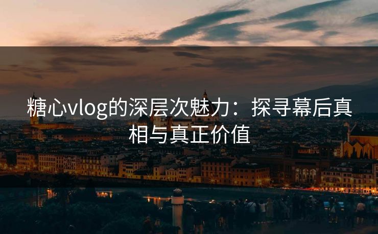 糖心vlog的深层次魅力:探寻幕后真相与真正价值 糖心vlog的深层次魅力:探寻幕后真相与真正价值
