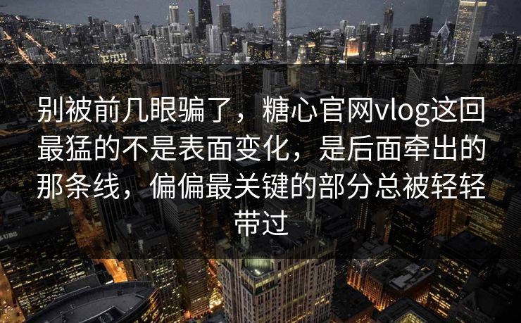 别被前几眼骗了,糖心官网vlog这回最猛的不是表面变化,是后面牵出的那条线,偏偏最关键的部分总被轻轻带过 别被前几眼骗了,糖心官网vlog这回最猛的不是表面变化,是后面牵出的那条线,偏偏最关键的部分总被轻轻带过