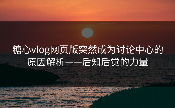 糖心vlog网页版突然成为讨论中心的原因解析——后知后觉的力量