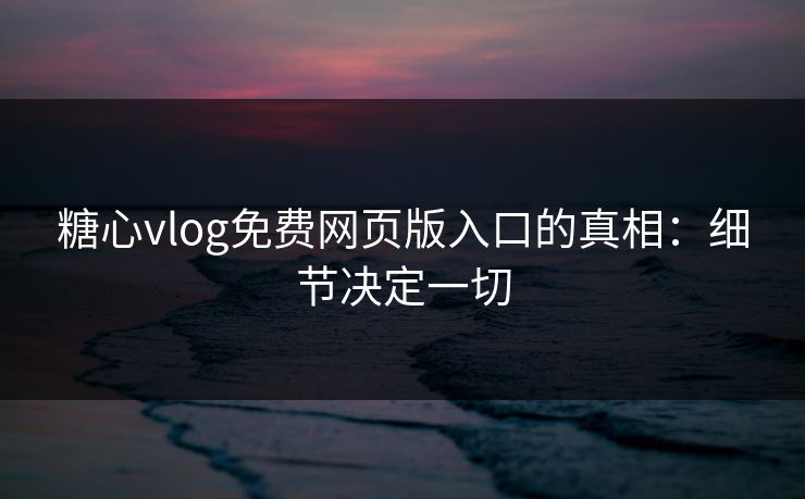 糖心vlog免费网页版入口的真相:细节决定一切 糖心vlog免费网页版入口的真相:细节决定一切