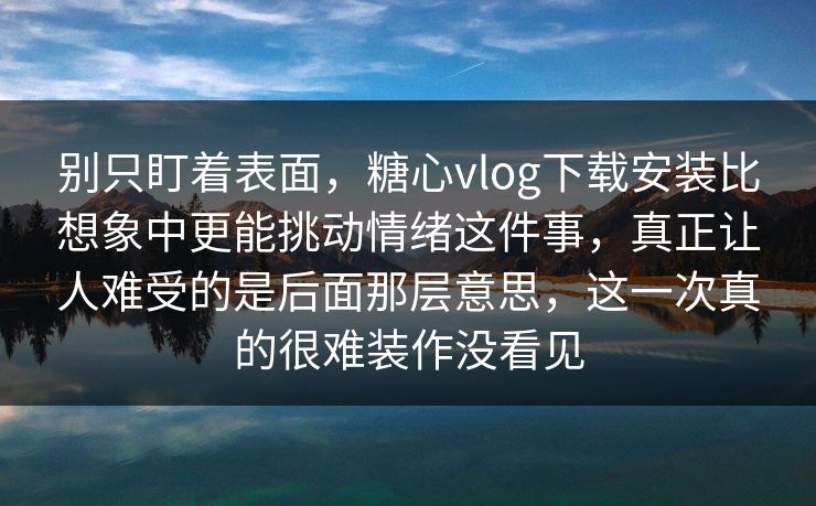 别只盯着表面,糖心vlog下载安装比想象中更能挑动情绪这件事,真正让人难受的是后面那层意思,这一次真的很难装作没看见 别只盯着表面,糖心vlog下载安装比想象中更能挑动情绪这件事,真正让人难受的是后面那层意思,这一次真的很难装作没看见