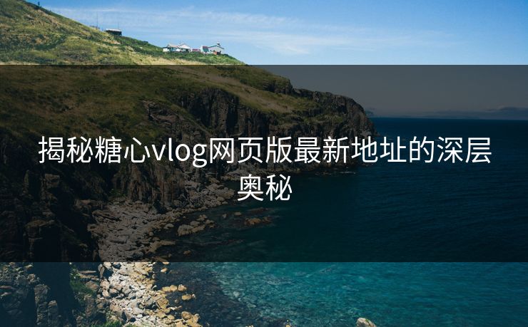 揭秘糖心vlog网页版最新地址的深层奥秘 揭秘糖心vlog网页版最新地址的深层奥秘