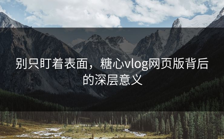 别只盯着表面,糖心vlog网页版背后的深层意义 别只盯着表面,糖心vlog网页版背后的深层意义