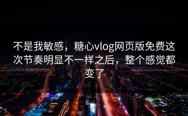不是我敏感,糖心vlog网页版免费这次节奏明显不一样之后,整个感觉都变了 不是我敏感,糖心vlog网页版免费这次节奏明显不一样之后,整个感觉都变了