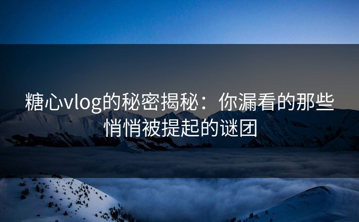 糖心vlog的秘密揭秘：你漏看的那些悄悄被提起的谜团