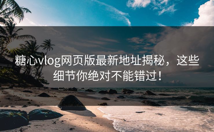 糖心vlog网页版最新地址揭秘,这些细节你绝对不能错过! 糖心vlog网页版最新地址揭秘,这些细节你绝对不能错过!