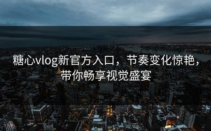 糖心vlog新官方入口，节奏变化惊艳，带你畅享视觉盛宴