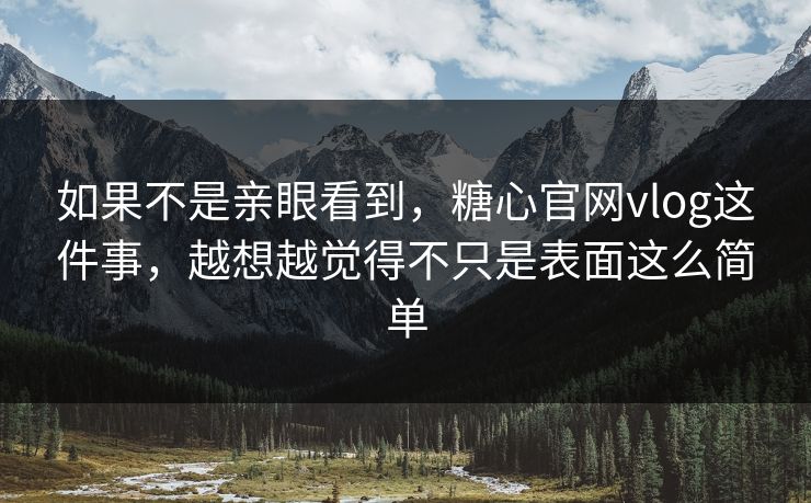 如果不是亲眼看到，糖心官网vlog这件事，越想越觉得不只是表面这么简单