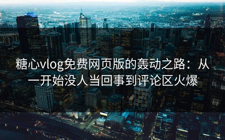 糖心vlog免费网页版的轰动之路:从一开始没人当回事到评论区火爆 糖心vlog免费网页版的轰动之路:从一开始没人当回事到评论区火爆