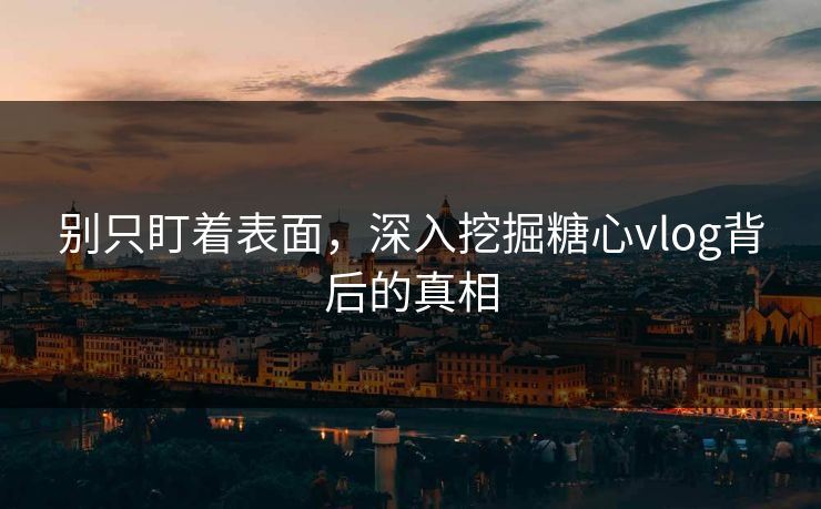 别只盯着表面，深入挖掘糖心vlog背后的真相