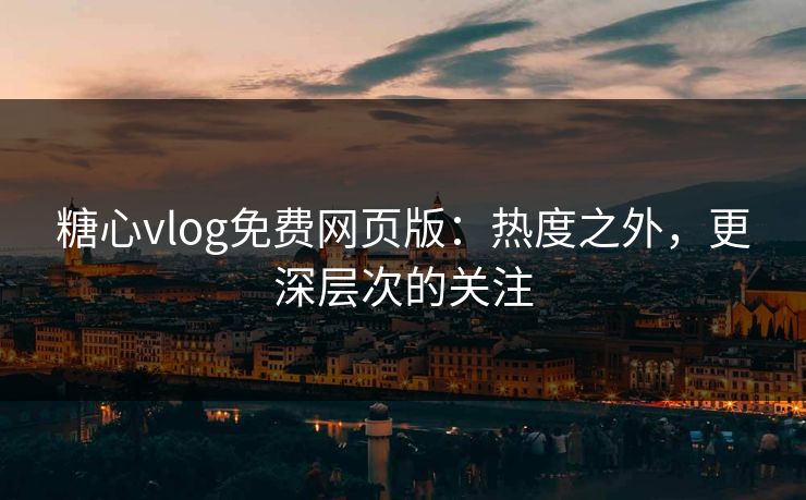 糖心vlog免费网页版：热度之外，更深层次的关注