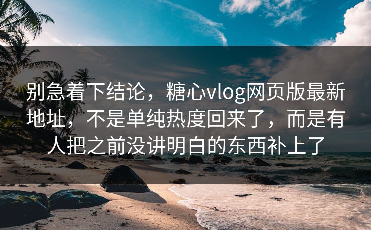 别急着下结论,糖心vlog网页版最新地址,不是单纯热度回来了,而是有人把之前没讲明白的东西补上了 别急着下结论,糖心vlog网页版最新地址,不是单纯热度回来了,而是有人把之前没讲明白的东西补上了