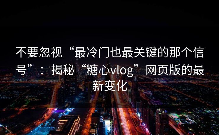 不要忽视“最冷门也最关键的那个信号”：揭秘“糖心vlog”网页版的最新变化