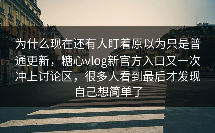 为什么现在还有人盯着原以为只是普通更新，糖心vlog新官方入口又一次冲上讨论区，很多人看到最后才发现自己想简单了