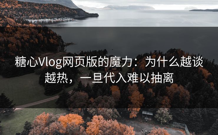 糖心Vlog网页版的魔力：为什么越谈越热，一旦代入难以抽离